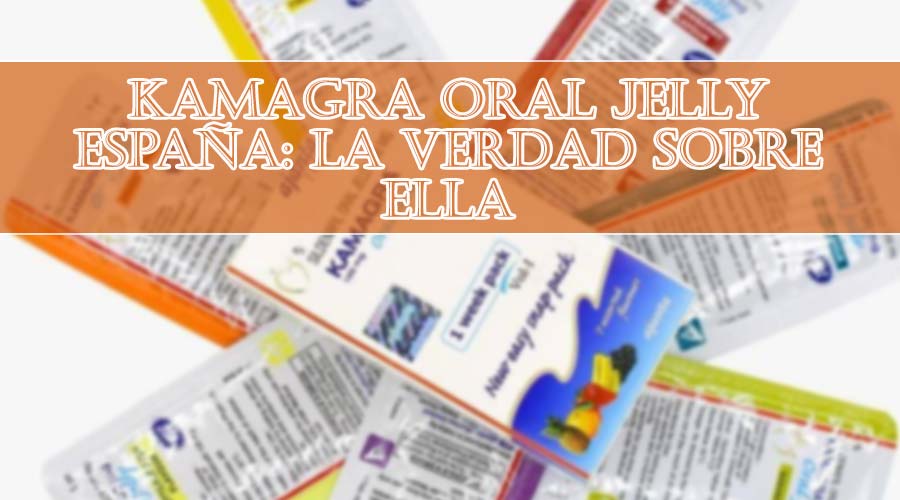 Kamagra Oral Jelly España: La verdad sobre ella